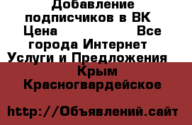 Добавление подписчиков в ВК › Цена ­ 5000-10000 - Все города Интернет » Услуги и Предложения   . Крым,Красногвардейское